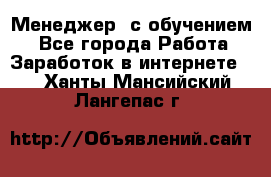 Менеджер (с обучением) - Все города Работа » Заработок в интернете   . Ханты-Мансийский,Лангепас г.